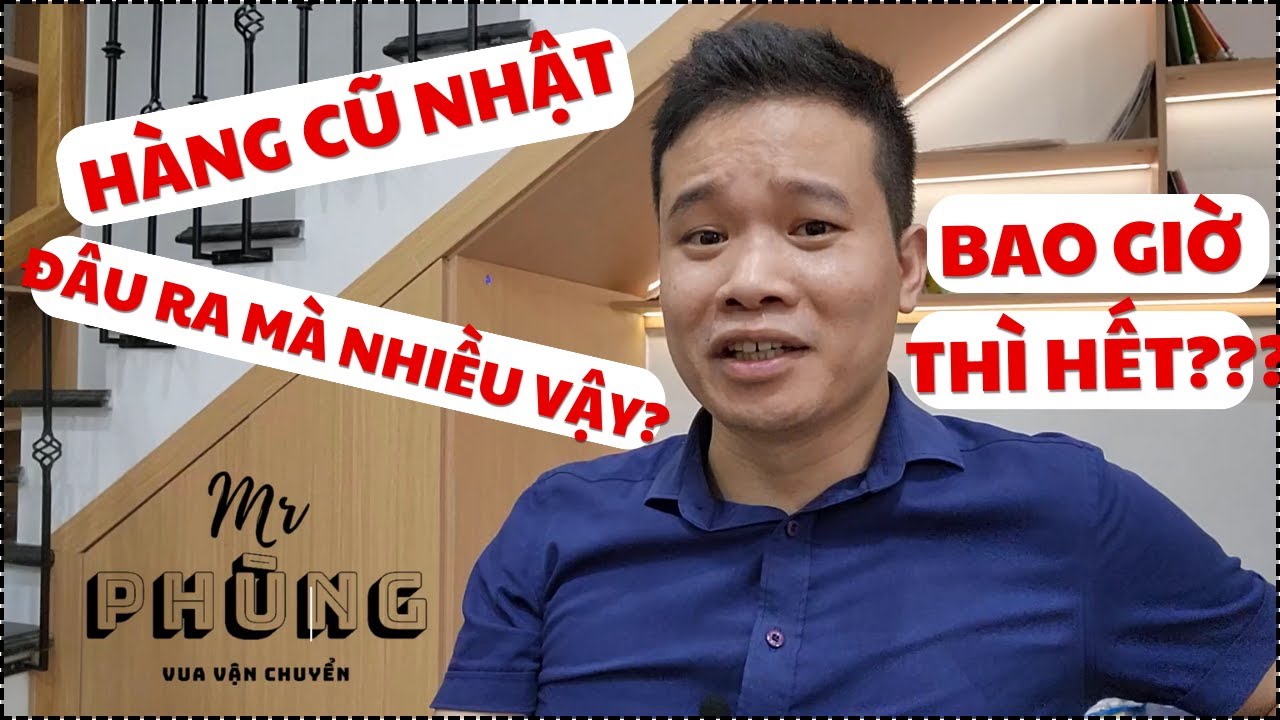 Nguồn hàng cũ của Nhật ở đâu mà nhiều thế, bao giờ thì hết? || Mr Phùng Vua Vận Chuyển