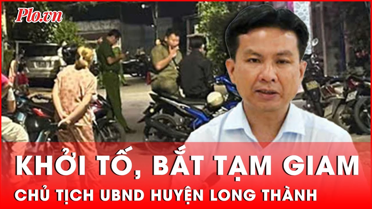 Khởi tố, bắt tạm giam Chủ tịch UBND huyện Long Thành | Thời sự