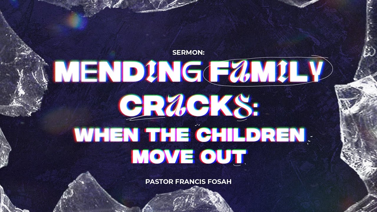 MENDING FAMILY CRACKS  I: WHEN CHILDREN MOVE OUT - PASTOR  FRANCIS FOSAH