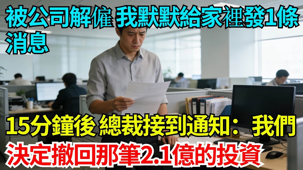 被公司解僱後，我默默給家裡發1條消息，15分鐘後，總裁接到通知：我們決定撤回那筆2.1億的投資【奇人社會誌】#完結爽文#職場#職場文化#職場故事