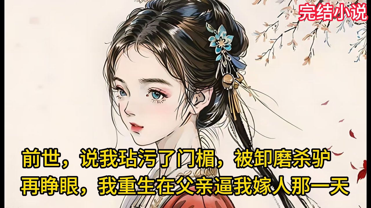 【一口氣看完 】前世，说我玷污了⻔楣，被卸磨杀驴，再睁眼，我重生在⽗亲逼我嫁⼈那⼀天......