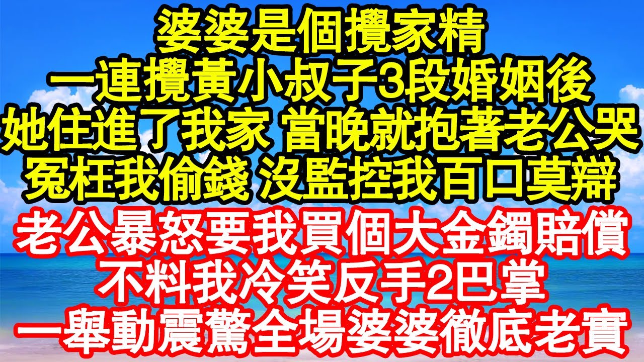 婆婆是個攪家精，一連攪黃小叔子3段婚姻後，她住進了我家 當晚就抱著老公哭，冤枉我偷錢 沒監控我百口莫辯，老公暴怒要我買個大金鐲賠償，不料我冷笑反手2巴掌 真情故事會|老年故事|情感需求|養老|家庭