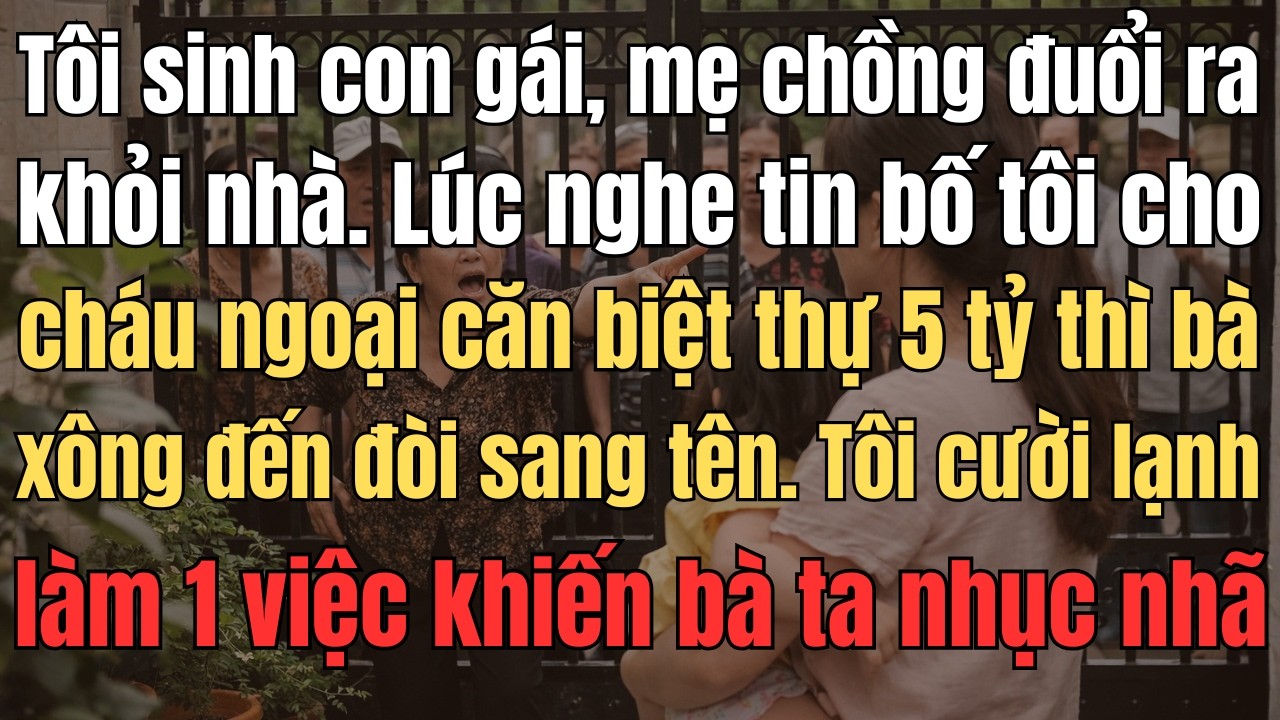 Tôi Sinh Con Gái, Mẹ Chồng Đuổi Khỏi Nhà. Lúc Nghe Tin Bố Tôi Cho Cháu Ngoại Căn Biệt Thự 5 Tỷ Thì..