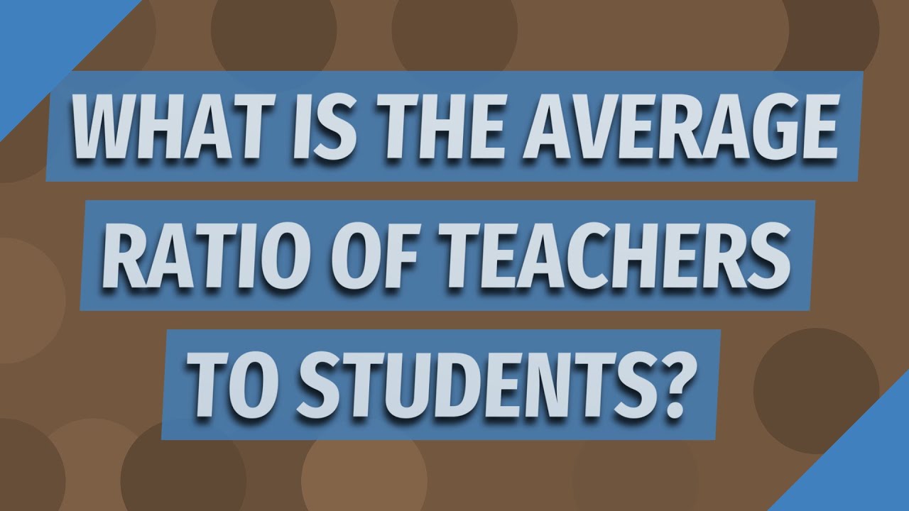 What is the average ratio of teachers to students?