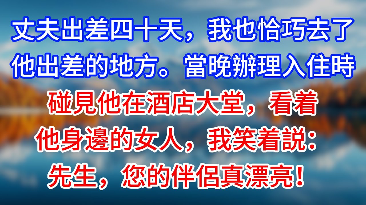 【完結】丈夫出差四十天，我也恰巧去了他出差的地方。當晚辦理入住時，碰見他在酒店大堂，看着他身邊的女人，我笑着説：先生，您的伴侶真漂亮！#為人處世 #生活經驗 #情感故事 #故事 #小說 #戀愛
