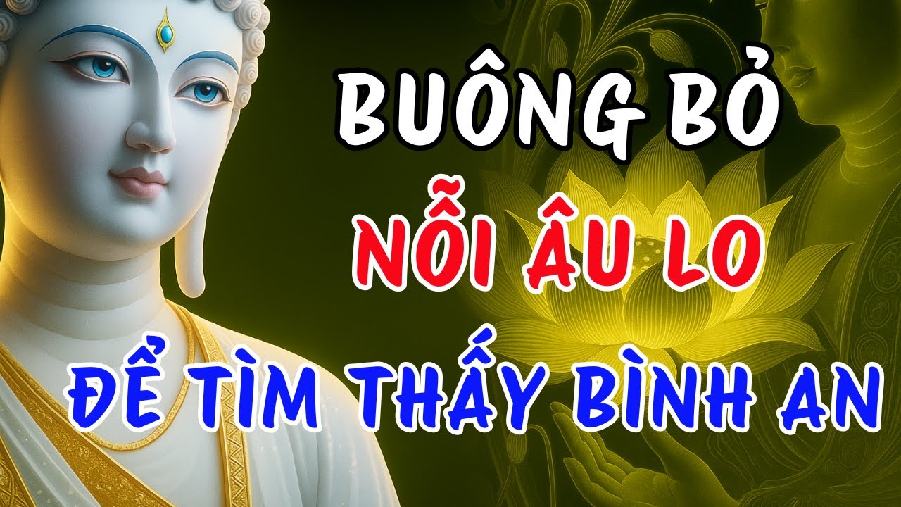 Phật Dạy C&aacute;ch Bu&ocirc;ng Bỏ Nỗi Lo &Acirc;u &ndash; Ch&igrave;a Kh&oacute;a Để T&igrave;m B&igrave;nh An Trong T&acirc;m Hồn