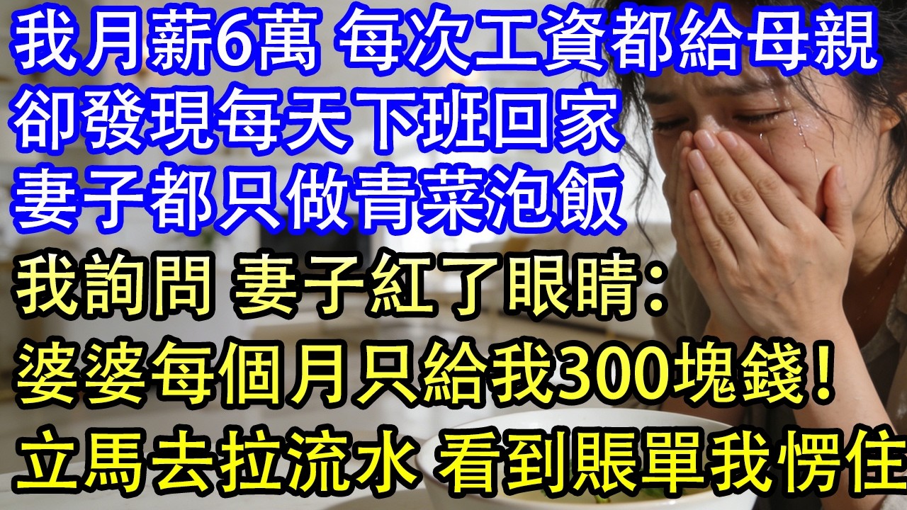 我月薪6萬 每次工資都給母親卻發現每天下班回家妻子都只做青菜泡飯我詢問 妻子紅了眼睛：婆婆每個月只給我300塊錢！立馬去拉流水 看到賬單我愣住