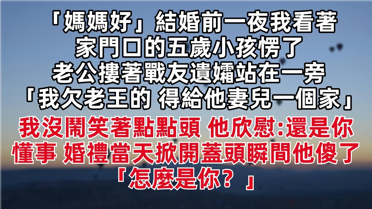 「媽媽好」結婚前一夜我看著家門口的五歲小孩愣了 老公摟著戰友遺孀站在一旁 「我欠老王的 得給他妻兒一個家」我沒鬧笑著點點頭 他欣慰:還是你懂事 婚禮當天掀開蓋頭瞬間他傻了 「怎麼是你？」