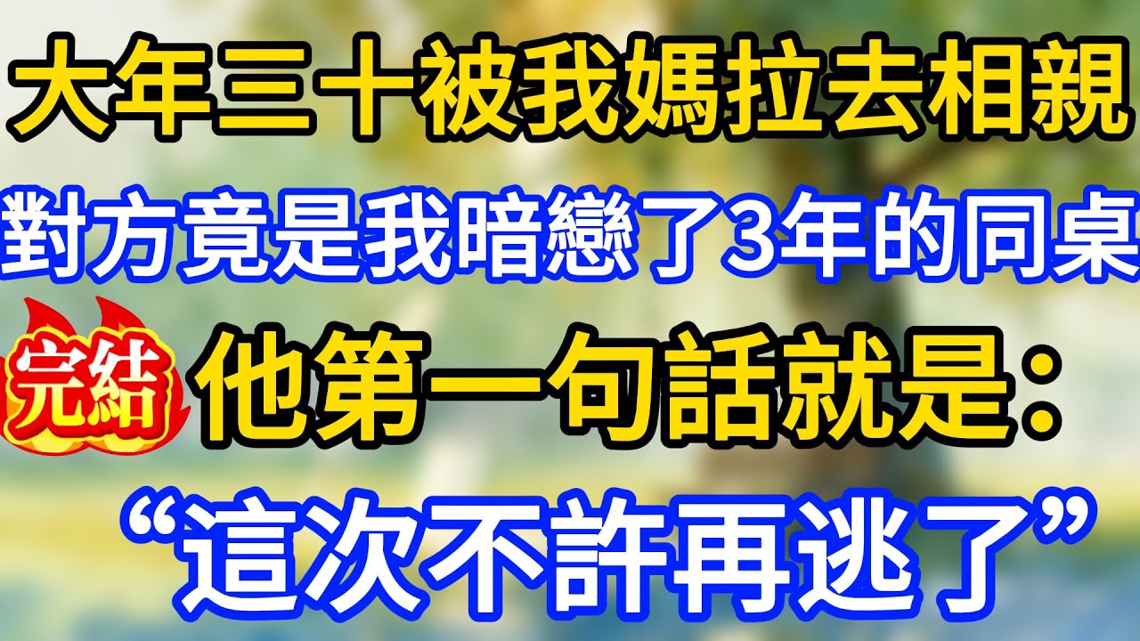 大年三十被我媽拉去相親，對方竟是我高中時暗戀了3年的學霸同桌，他第一句話就是：“這次不許再逃了”
