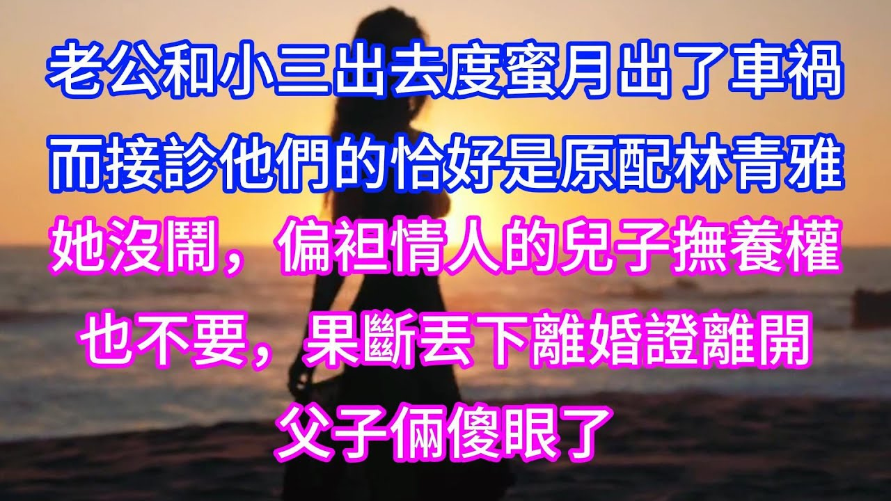 【完结】老公和小三出去度蜜月出了車禍，而接診他們的恰好是原配林青雅，她沒鬧，偏袒情人的兒子撫養權也不要，果斷丟下離婚證離開，父子倆傻眼了