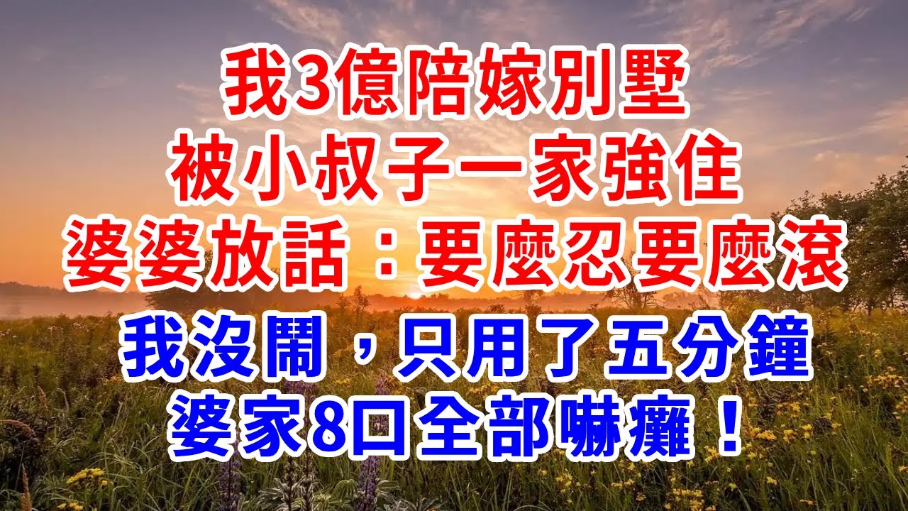 我3億陪嫁別墅，被小叔子一家強住，婆婆放話：要麼忍要麼滾，我沒鬧 只用了五分鐘，婆家8口全部嚇癱！