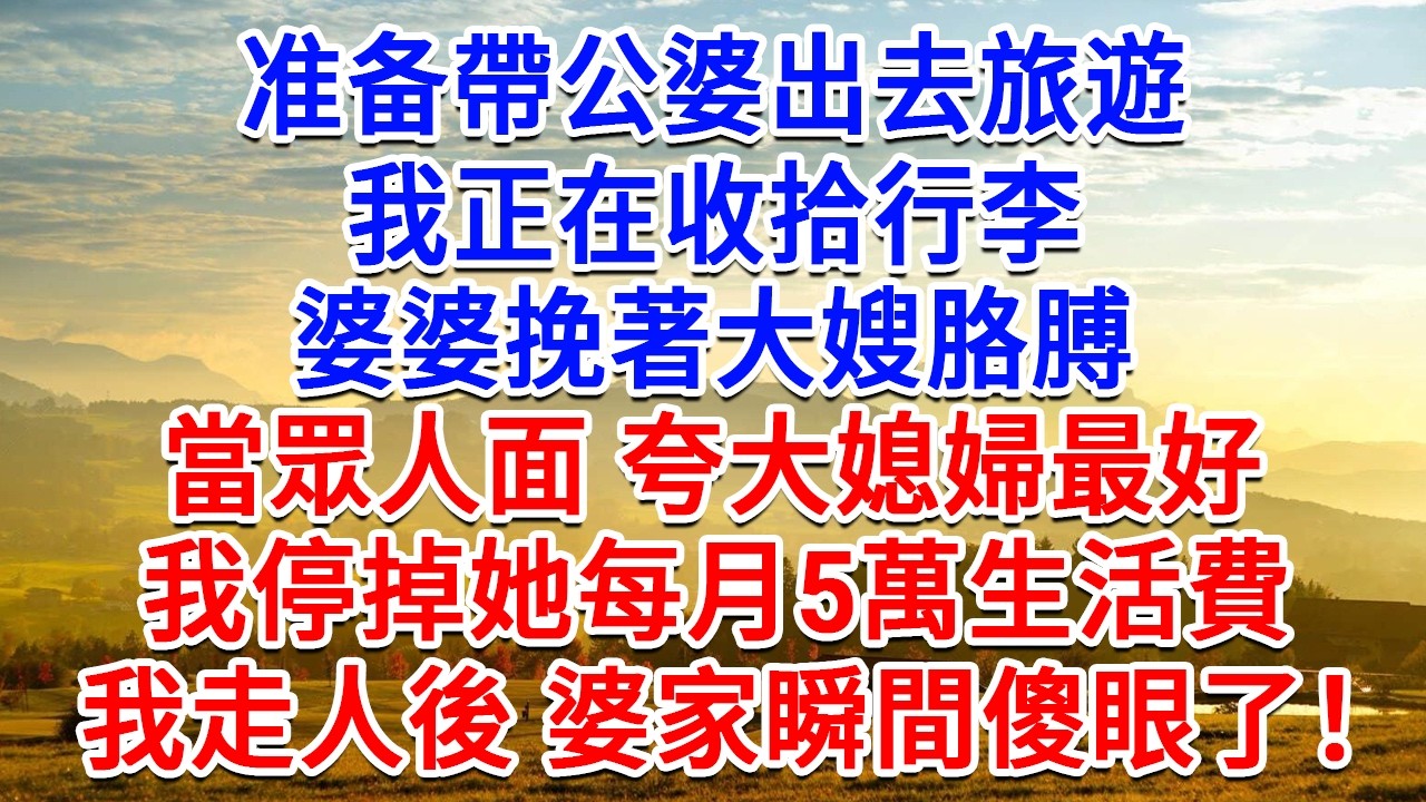 准备帶公婆出去旅遊，我正在收拾行李，婆婆挽著大嫂手臂，當眾人面 說大媳婦最好，我停掉她每月5萬生活費，我走人後 婆家瞬間傻眼了！#為人處世#生活經驗#情感故事#故事#小說#戀愛#情感#婚姻