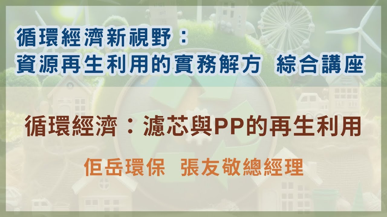 【循環經濟新視野：資源再生利用的實務解方 綜合講座】 1-循環經濟：濾芯與PP的再生利用 ● 佢岳環保  張友敬總經理 ▍2024/11/28