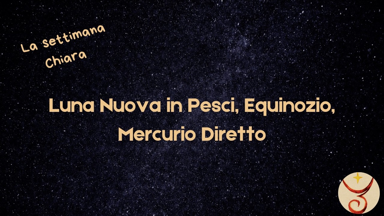 La settimana Chiara 18 - 25 Marzo 2026. Luna Nuova in Pesci, Equinozio, Mercurio Diretto