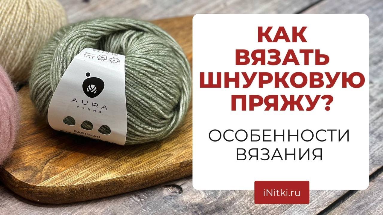 КАК ВЯЗАТЬ ШНУРКОВУЮ ПРЯЖУ?/ ОСОБЕННОСТИ ВЯЗАНИЯ