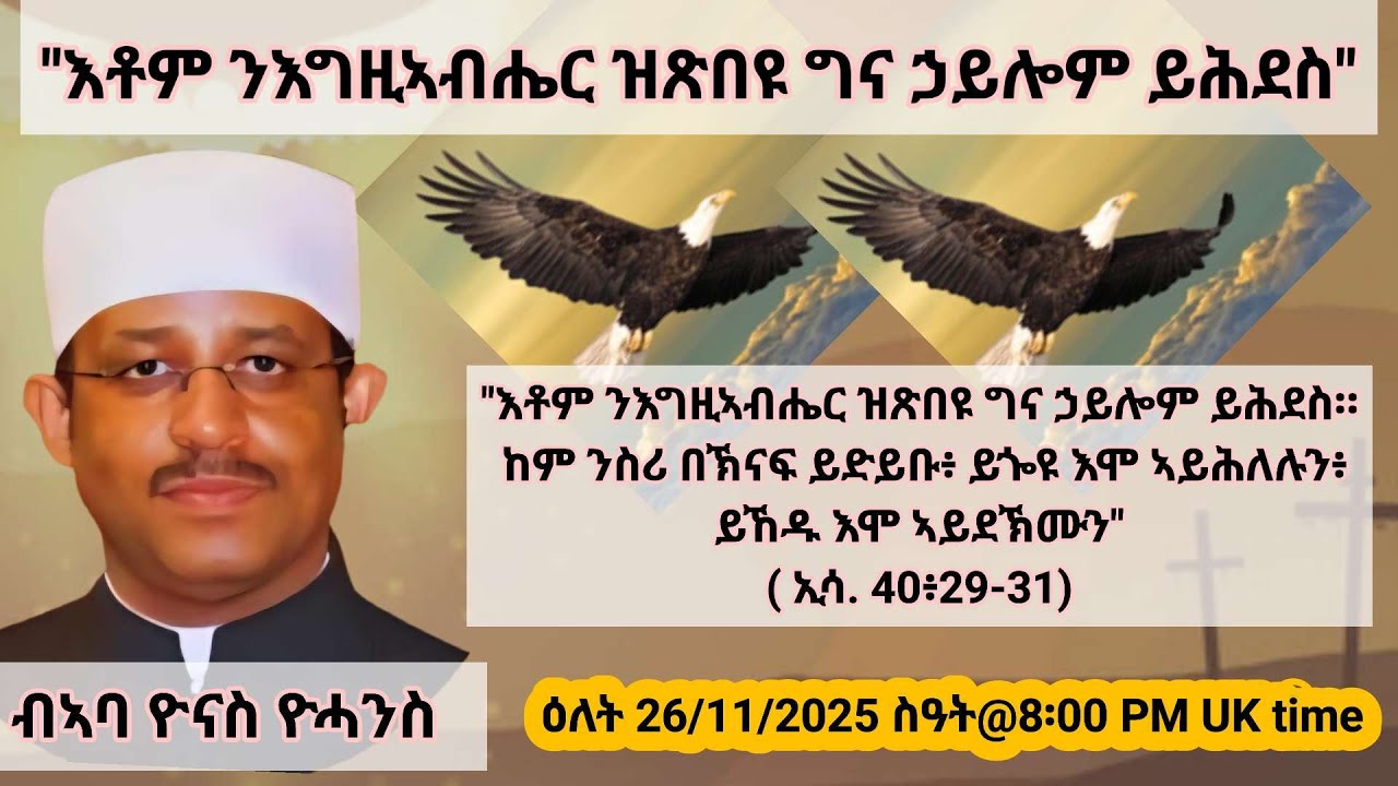 "እቶም ንእግዚኣብሔር ዝጽበዩ ግና ኃይሎም ይሕደስ።  ከም ንስሪ በኽናፍ ይድይቡ፥ ይጐዩ እሞ ኣይሕለሉን፥ ብኣባ ዮናስ ዮሓንስ    ዕለት 26/11/2025