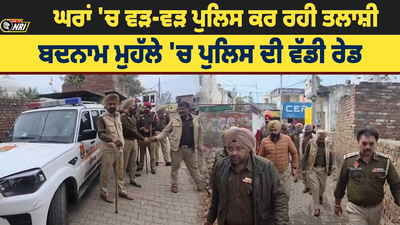 ਘਰਾਂ 'ਚ ਵੜ-ਵੜ ਪੁਲਿਸ ਕਰ ਰਹੀ ਤਲਾਸ਼ੀ  ਬਦਨਾਮ ਮੁਹੱਲੇ 'ਚ ਪੁਲਿਸ ਦੀ ਵੱਡੀ ਰੇਡ