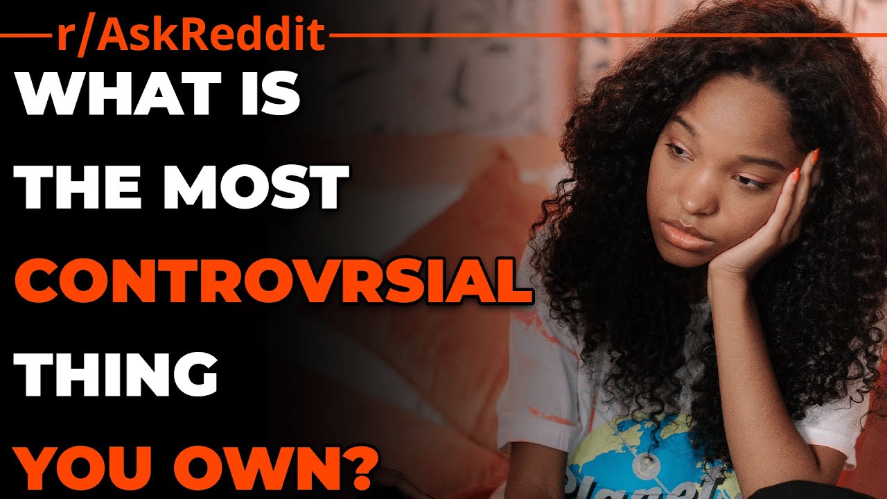 Reddit: What Is The Most Controversial Thing You Own?