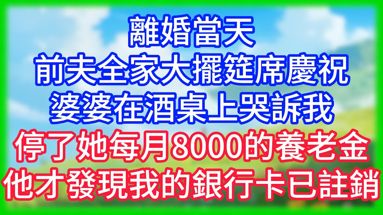【爽文】離婚當天，前夫全家大擺筵席慶祝，婆婆在酒桌上哭訴我停了她每月8000的養老金，他才發現我的銀行卡已註銷！