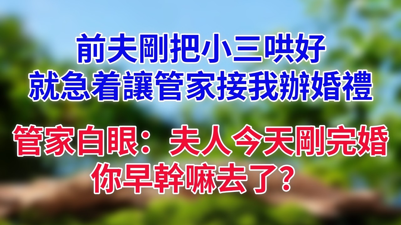 前夫剛把小三哄好，就急着讓管家接我辦婚禮，管家白眼：夫人今天剛完婚，你早幹嘛去了？