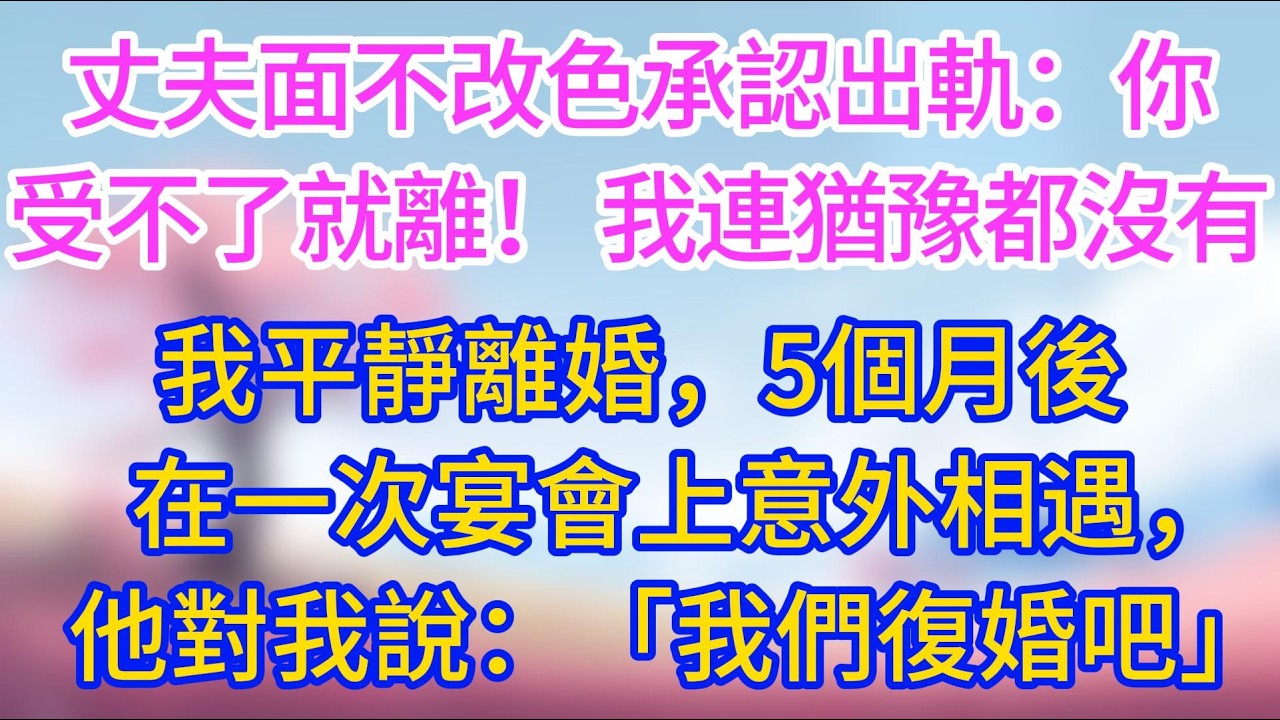 丈夫面不改色承認出軌：「你受不了就離！」 我連猶豫都沒有，我平靜離婚，5個月後在一次宴會上意外相遇，他對我說：「我們復婚吧」#夜讀人生 #完結文 #情感故事 #小三故事 #外遇 #婚外情 #背叛