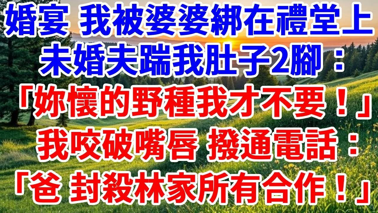 訂婚宴 我被婆婆綁在禮堂上，未婚夫踹我肚子2腳：「妳懷的野種我才不要！」我咬破嘴唇撥通電話：爸，封殺林家所有合作！#詩涵講故事#為人處世#生活經驗#情感故事#晚年哲理#說故事#完結文#原創故事