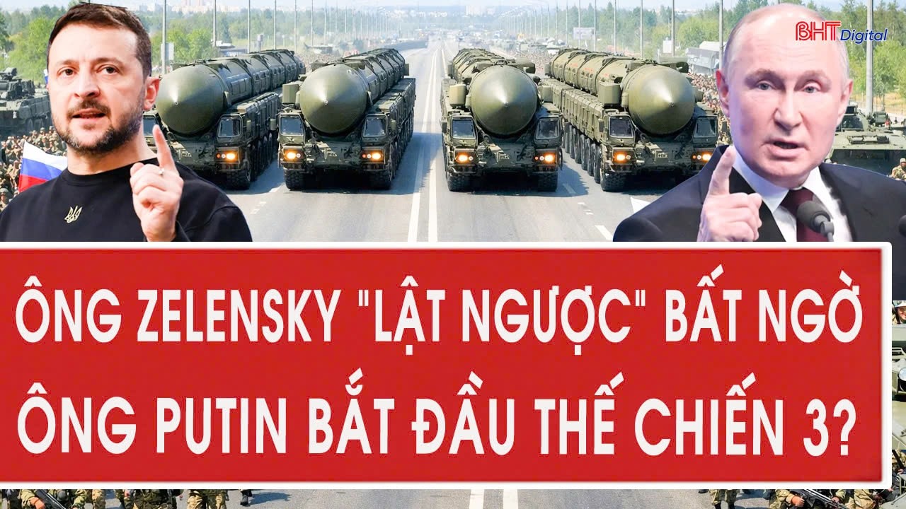 Ông Zelensky “lật ngược” bất ngờ, ông Putin bắt đầu Thế chiến 3?