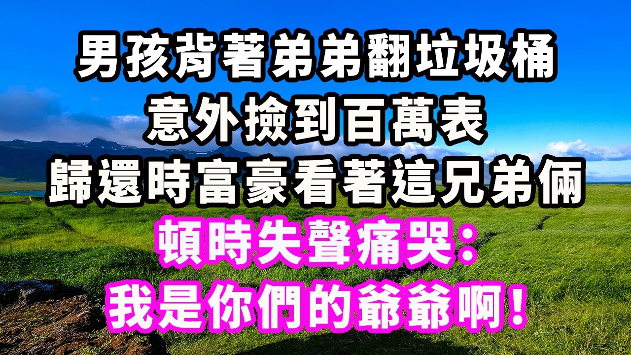 男孩背著弟弟翻垃圾桶，意外撿到百萬表，歸還時富豪看著這兄弟倆，頓時失聲痛哭：我是你們的爺爺啊！#爽文#大女主#現實情感#家庭