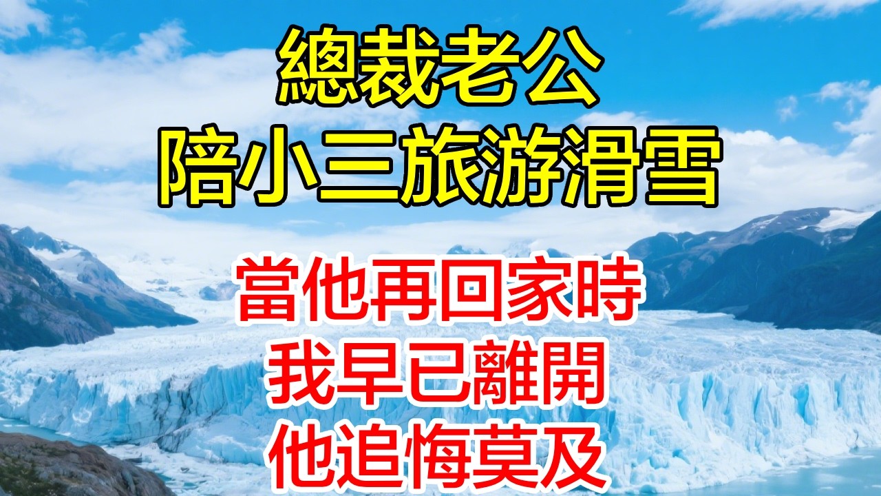 總裁老公陪小三旅遊滑雪，當他再回家時，我早已離開！他追悔莫及！