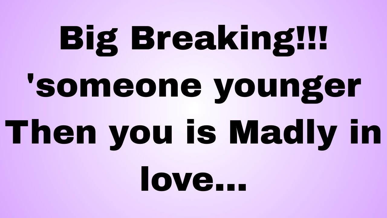 Big Breaking!!! 'someone younger Then you is Madly in love...