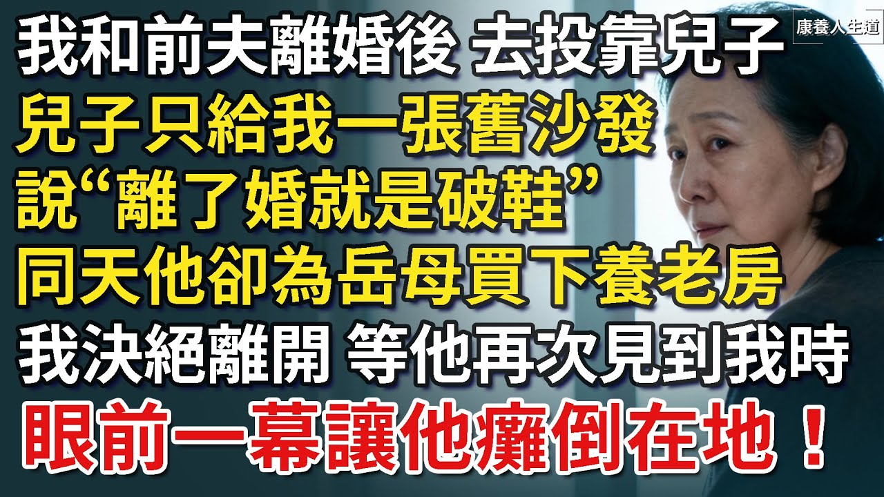 我和前夫離婚後去投靠兒子，兒子給我一張舊沙發，說“離了婚就是破鞋”，同天他卻為岳母買下養老房，我決絕離開，等他再次見到我時，眼前一幕讓他癱倒在地！​【康養人生道】 #康養人生道 #上了年紀該明白的事