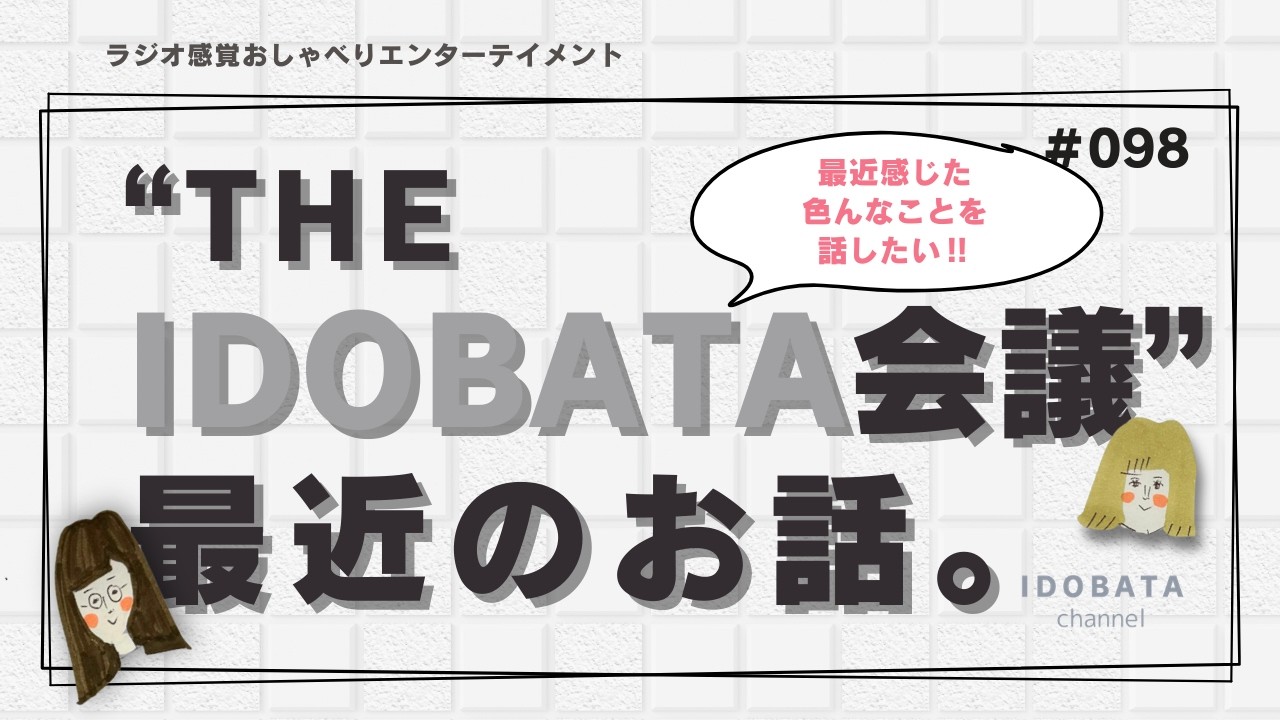 #098　【THE ・IDOBATA会議】最近感じた色んなこと話します！