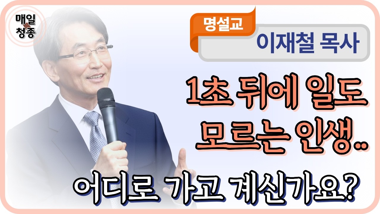 이재철 목사 | 1초 뒤에 일도 모르는 인생.. 어디로 가고 계신가요?