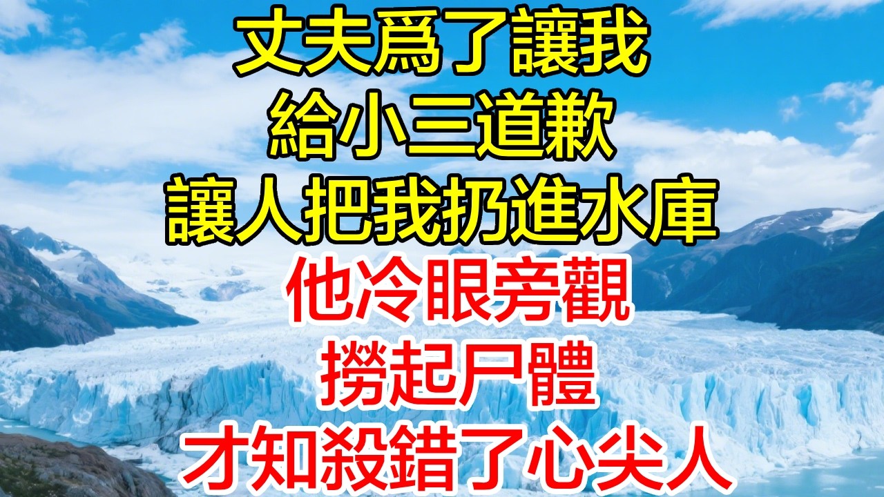 丈夫為了讓我給小三道歉，讓人把我扔進水庫，他冷眼旁觀，撈起屍體才知殺錯了心尖人！