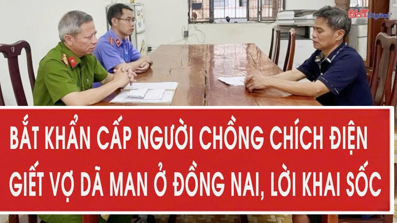 Toàn cảnh 25/2: Bắt khẩn cấp người chồng chích điện giết vợ dã man ở Đồng Nai, lời khai sốc