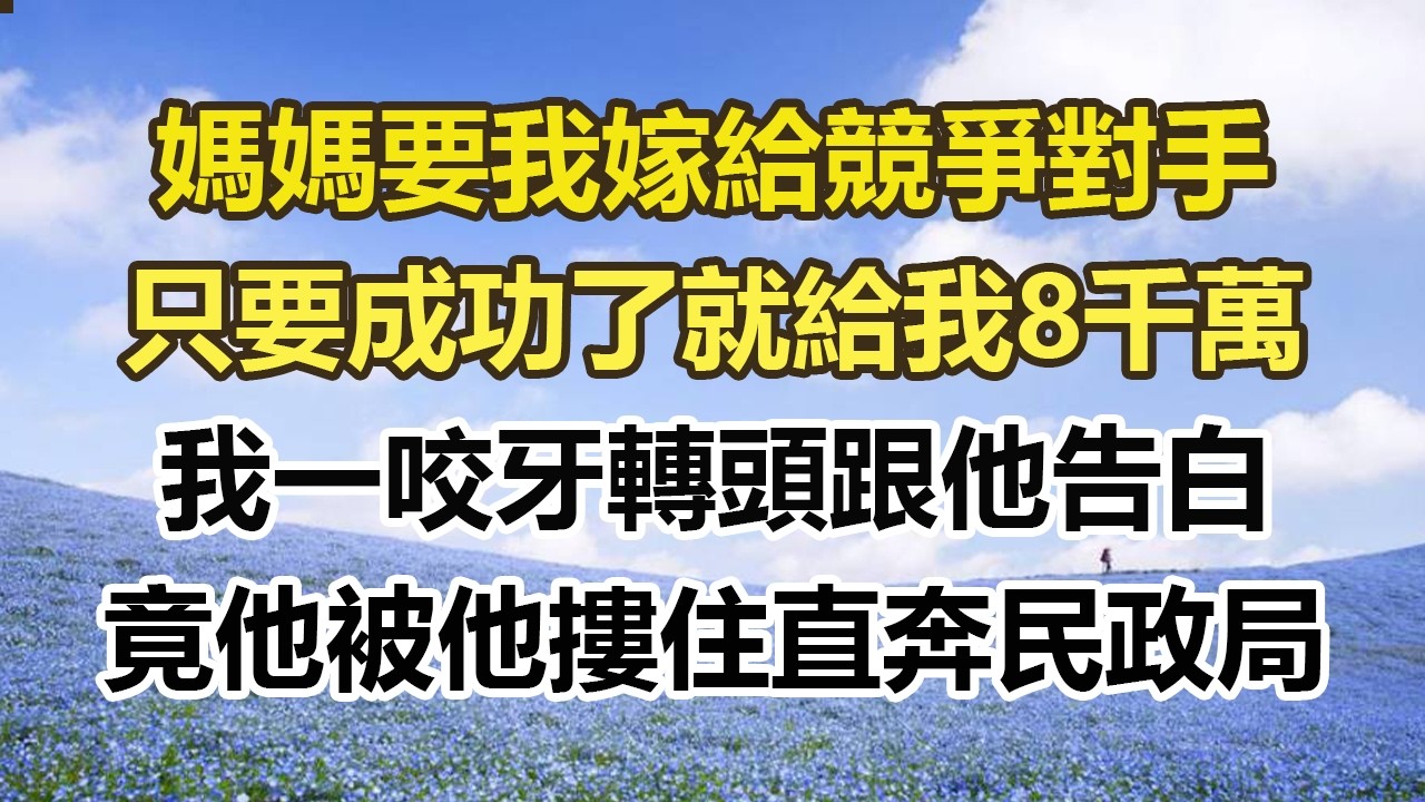 媽媽要我嫁給競爭對手，只要成功了就給我8千萬，我一咬牙轉頭跟他告白，竟他被他摟住直奔民政局。#幸福敲門 #為人處世 #生活經驗 #情感故事