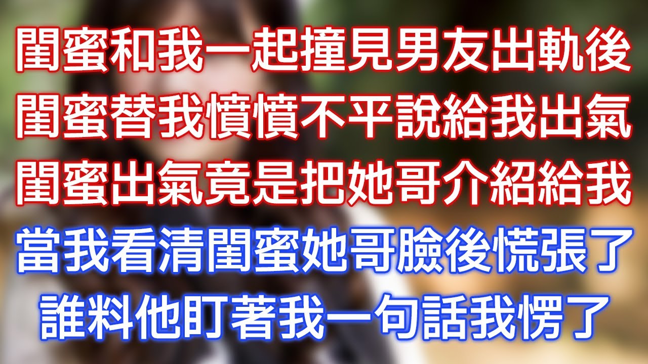 閨蜜和我一起撞見男友出軌後，閨蜜替我憤憤不平說給我出氣，閨蜜出氣竟是把她哥介紹給我，當我看清閨蜜她哥臉後慌張了，誰料他盯著我一句話我愣了！