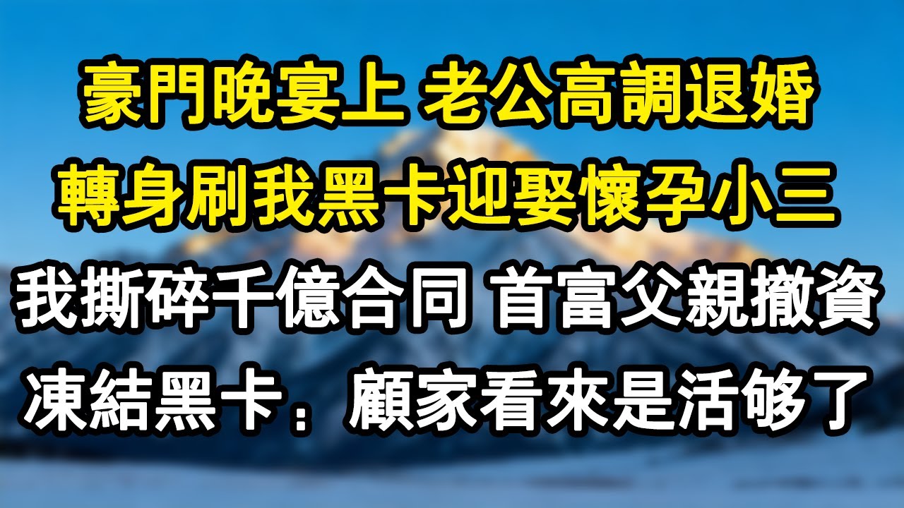 【情感故事】豪門晚宴上 老公高調退婚，轉身刷我黑卡迎娶懷孕小三，我沒鬧 撕碎千億合同，首富父親撤資凍結黑卡：顧家看來是活夠了！#爽文 #小說