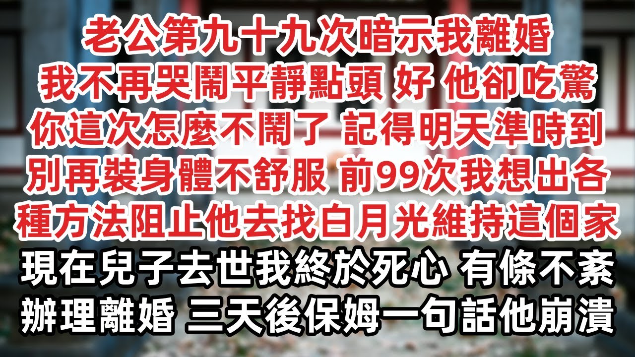老公第九十九次暗示我離婚 我不再哭鬧平靜點頭 好 他卻吃驚 你這次怎麼不鬧了 記得明天準時到 別再裝身體不舒服 前99次我想出各種方法阻止 現在兒子去世我終於死心 辦理離婚 三天後保姆一句話他崩潰