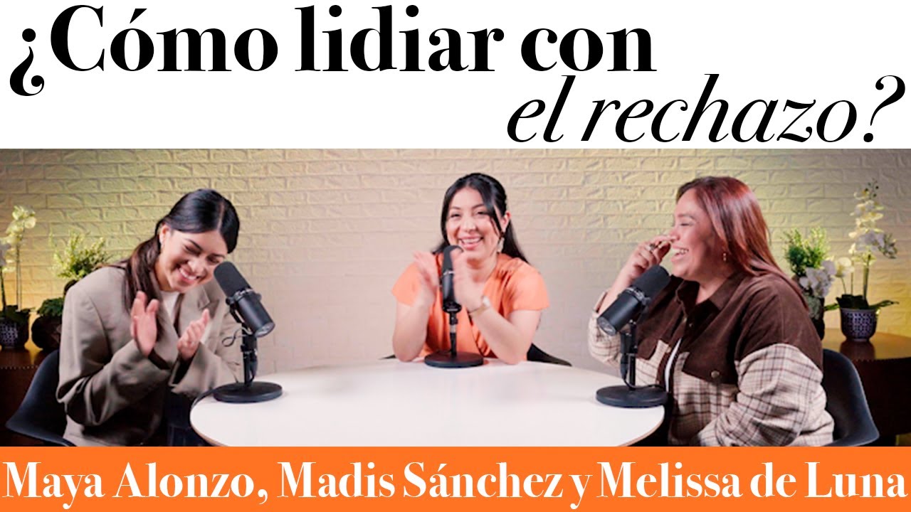¿Cómo lidiar con el rechazo? - Maya Alonzo, Madis Sánchez y Meli de Luna