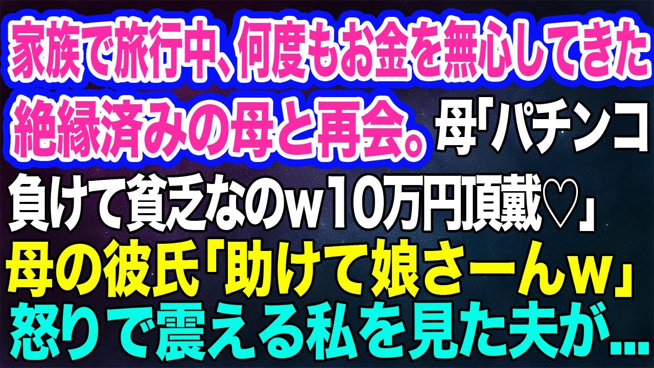 【スカッとする話】家族旅行中、何度もお金を無心をして絶縁した母と再会。母「パチンコ負けて貧乏なのｗ10万円頂戴♡」母の彼氏「娘さん助けてよｗ」→怒りで震える私を見た夫が…
