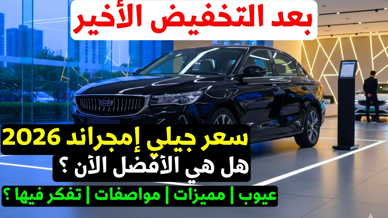 جيلي امجراند 2026: هل تستحق الشراء؟ المميزات والعيوب والأسعار الرسمية بعد التخفيض الأخير