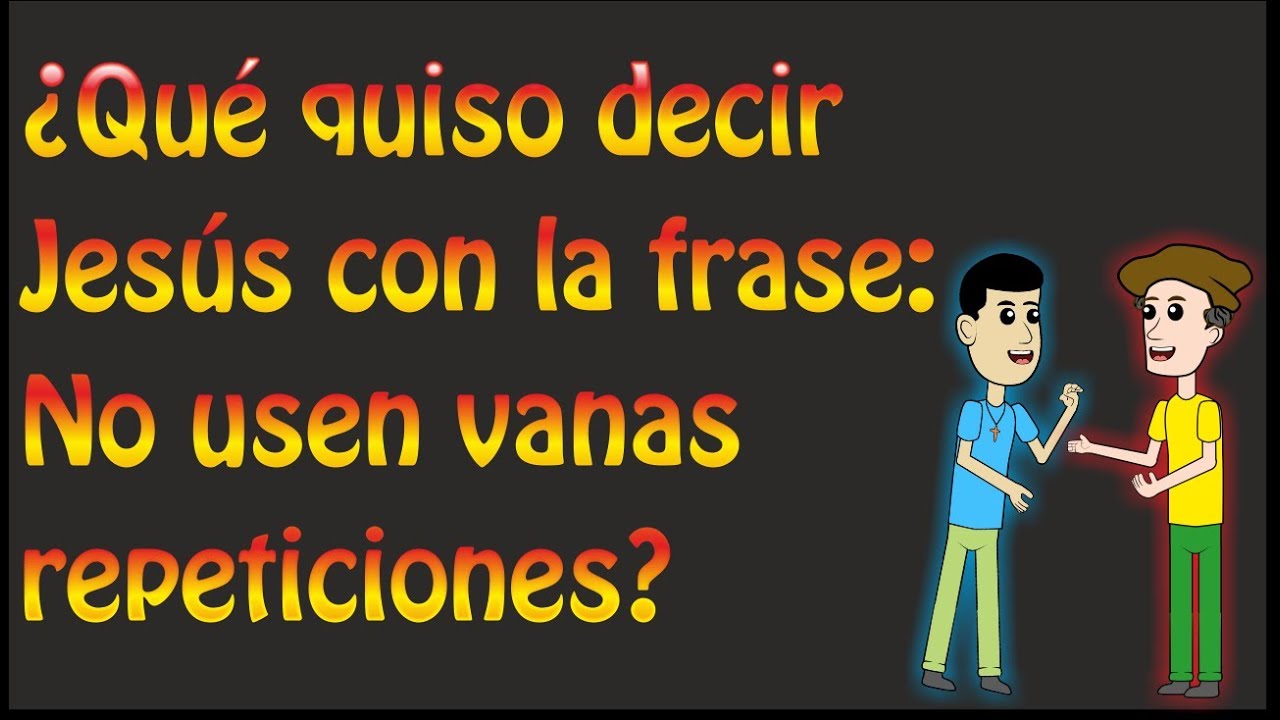 ¿Qué quiso decir Jesús con la frase: No usen vanas repeticiones?