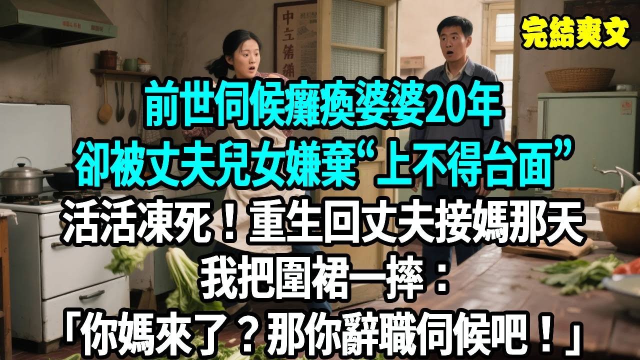 前世伺候癱瘓婆婆20年，卻被丈夫兒女嫌棄“上不得台面”，活活凍死在養老院！重生回丈夫接媽那天，我把圍裙一摔：你媽來了？那你辭職伺候吧！#爽文#重生#原創