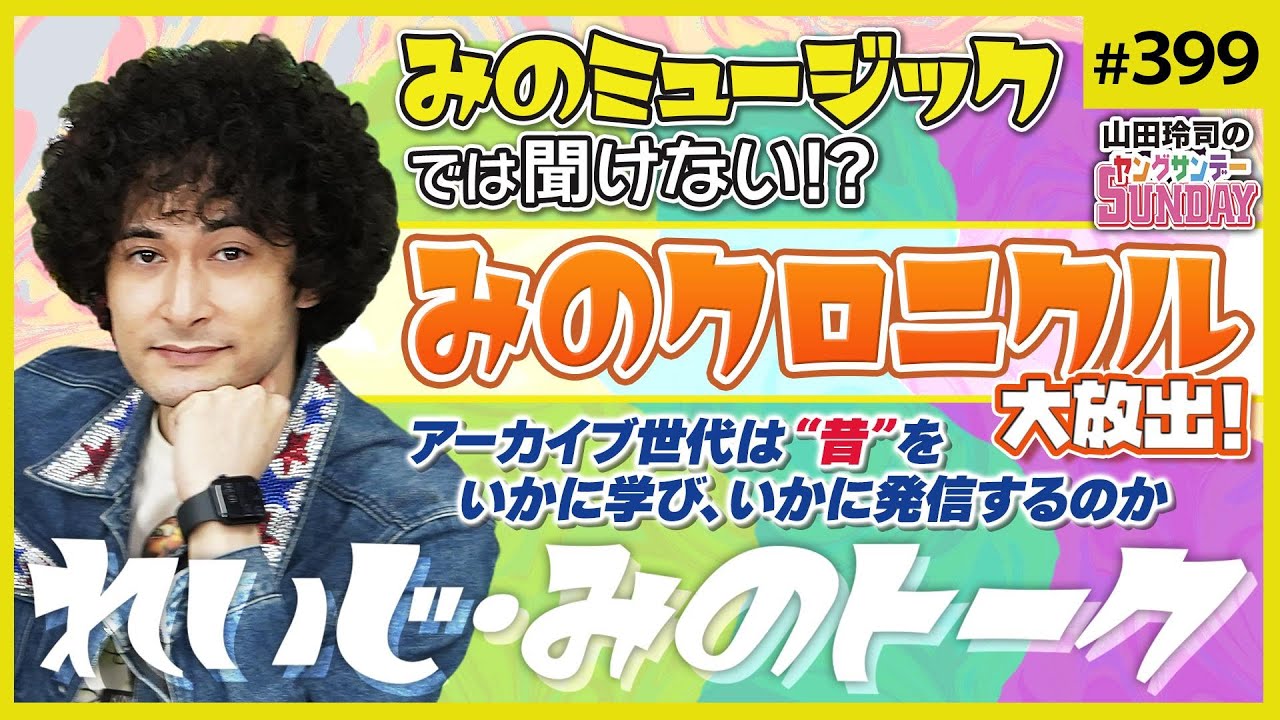 日本はこんな男を待っていた！〜若手最強のクロニクル音楽家“みの”に聞く、アーカイブ世代の「学び方」と「発信の手法」とは？【山田玲司-399】