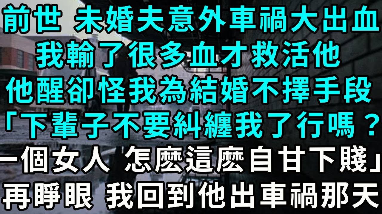 前世，未婚夫意外車禍，大出血。我輸了很多血才救活他。他醒後卻怪我為結婚不擇手段「下輩子不要再糾纏我了行嗎？一個女人，怎麽這麽自甘下賤。」再睜眼，我回到他出車禍那天