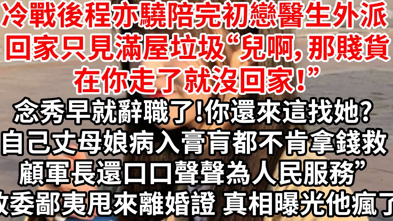 冷戰半月程亦驍陪完初戀醫生 回家只見滿屋垃圾“兒啊，那賤貨在你走了就沒回家！”“念秀早就辭職了!你還來這找她?自己丈母娘病入膏肓都不肯拿錢救，顧軍長口口聲聲為人民服務”政委鄙夷甩來離婚證