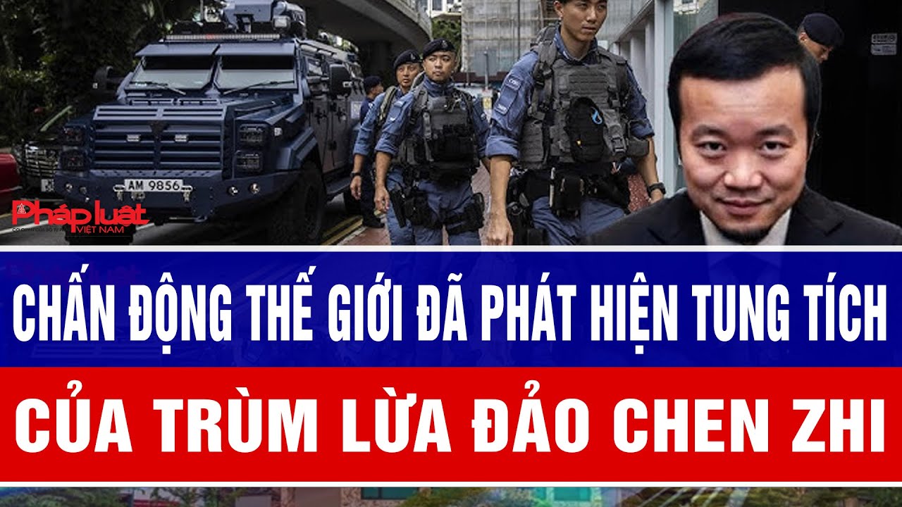 Chấn động thế giới đã phát hiện tung tích của trùm lừa đảo Chen Zhi
