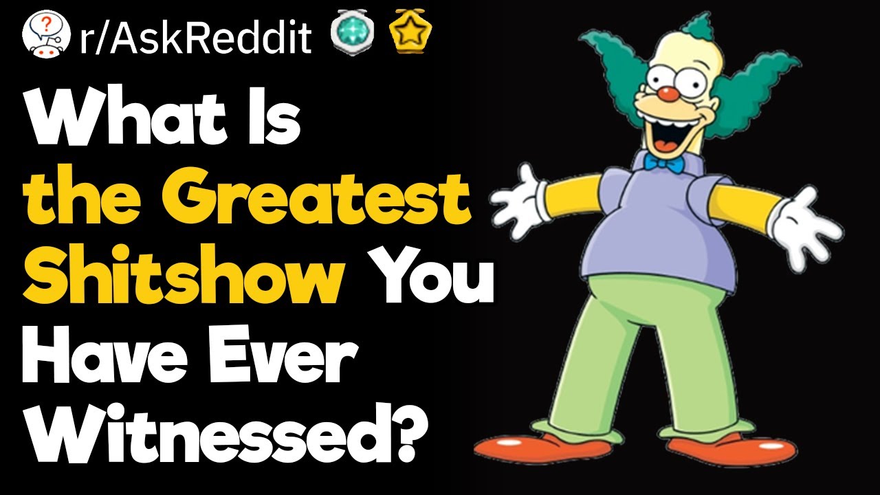 What Are the Greateat Shitshows You Have Ever Witnessed?