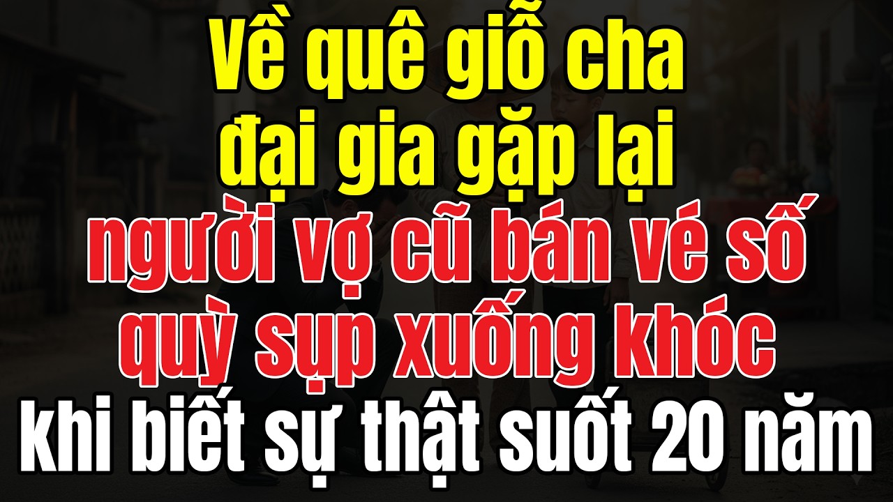 Về Giỗ Cha, Đại Gia Gặp Lại Người Vợ Cũ Bán Vé Số, Quỳ Sụp Xuống Khóc Khi Biết Sự Thật Suốt 20 Năm